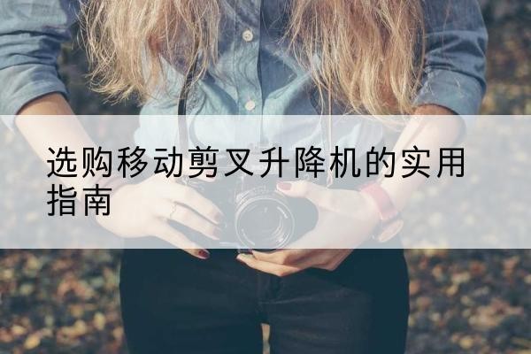 巴楚移动剪叉升降机怎么选-选购移动剪叉升降机的实用指南