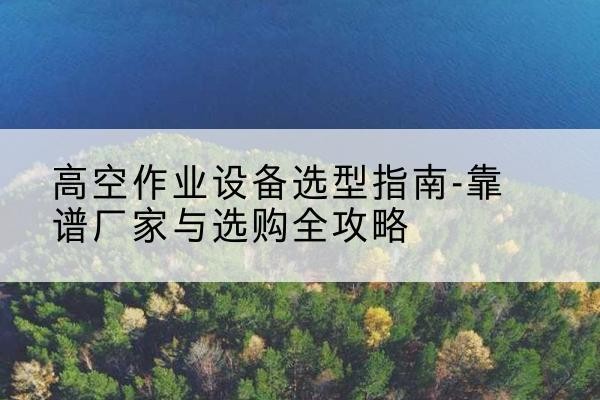 巴楚升降车厂家-高空作业设备选型指南-靠谱厂家与选购全攻略