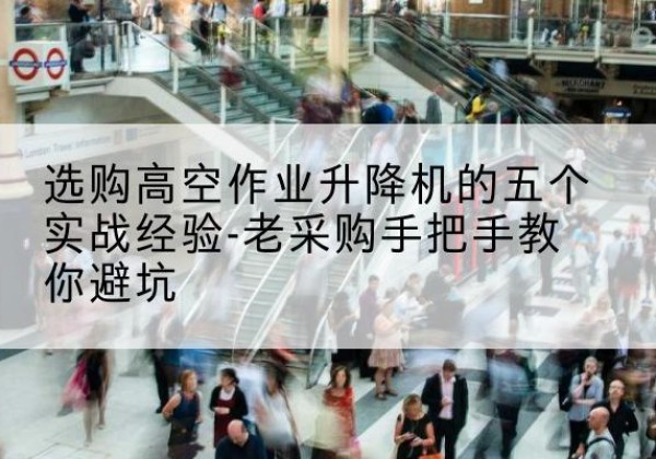巴楚高空作业升降机厂家-选购高空作业升降机的五个实战经验-老采购手把手教你避坑