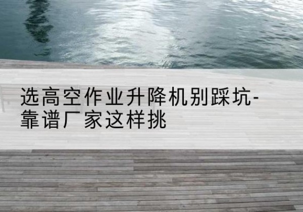巴楚剪叉式升降机厂家-选高空作业升降机别踩坑-靠谱厂家这样挑