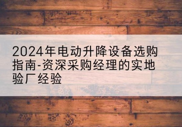 巴楚电动剪叉升降平台厂家-2024年电动升降设备选购指南-资深采购经理的实地验厂经验