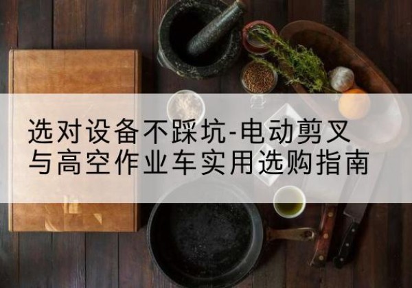巴楚电动剪叉升降平台怎么选-选对设备不踩坑-电动剪叉与高空作业车实用选购指南