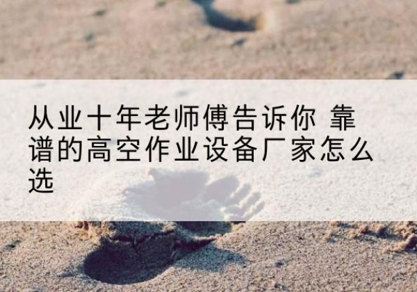 巴楚高空作业升降机厂家推荐-从业十年老师傅告诉你 靠谱的高空作业设备厂家怎么选