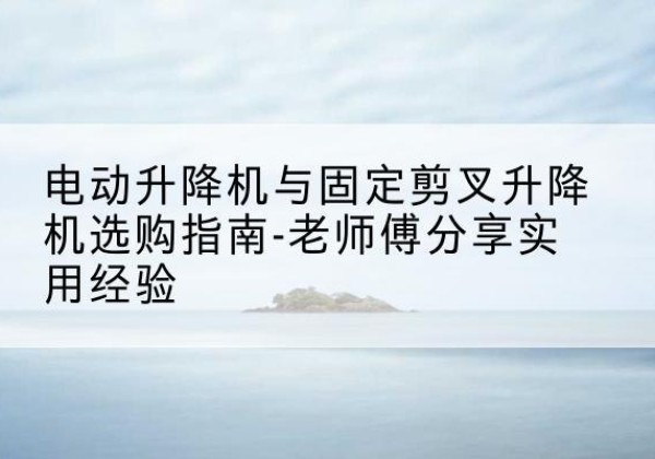 巴楚电动升降机怎么选-电动升降机与固定剪叉升降机选购指南-老师傅分享实用经验