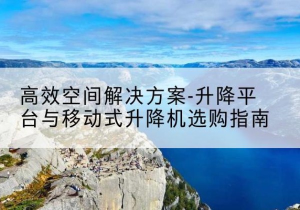 巴楚升降平台厂家-*空间解决方案-升降平台与移动式升降机选购指南
