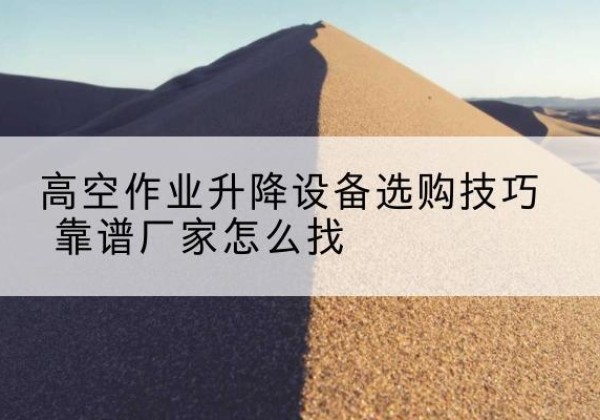 巴楚电动升降平台厂家推荐-高空作业升降设备选购技巧 靠谱厂家怎么找