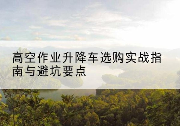 巴楚升降车怎么选-高空作业升降车选购实战指南与避坑要点