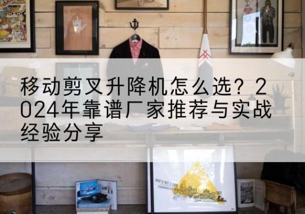 巴楚升降平台厂家推荐-移动剪叉升降机怎么选？2024年靠谱厂家推荐与实战经验分享