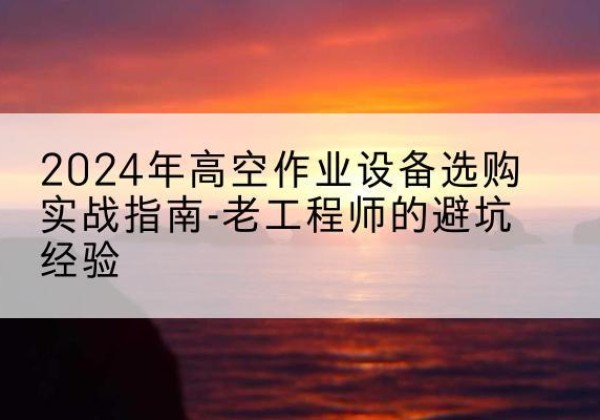 巴楚高空作业升降机厂家推荐-2024年高空作业设备选购实战指南-老工程师的避坑经验