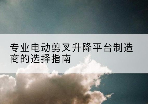 巴楚电动剪叉升降平台厂家-专业电动剪叉升降平台制造商的选择指南