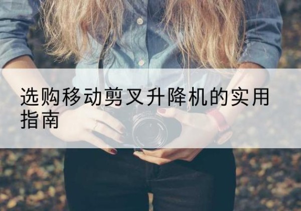 巴楚移动剪叉升降机怎么选-选购移动剪叉升降机的实用指南