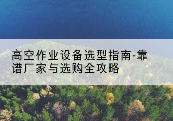 巴楚升降车厂家-高空作业设备选型指南-靠谱厂家与选购全攻略