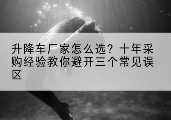 巴楚升降车厂家-怎么选？十年采购经验教你避开三个常见误区