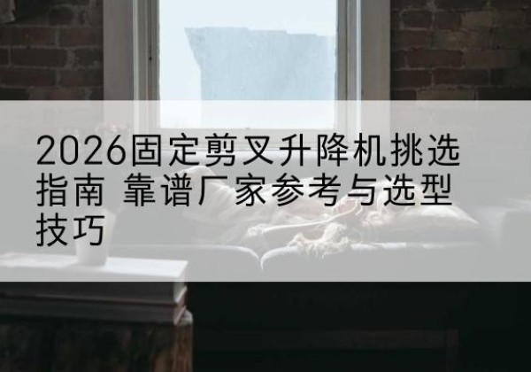 巴楚固定剪叉升降机厂家推荐-2026固定剪叉升降机挑选指南 靠谱厂家参考与选型技巧